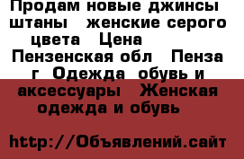 Продам новые джинсы (штаны)  женские серого цвета › Цена ­ 3 000 - Пензенская обл., Пенза г. Одежда, обувь и аксессуары » Женская одежда и обувь   